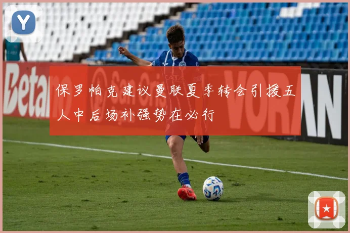 保罗帕克建议曼联夏季转会引援五人中后场补强势在必行