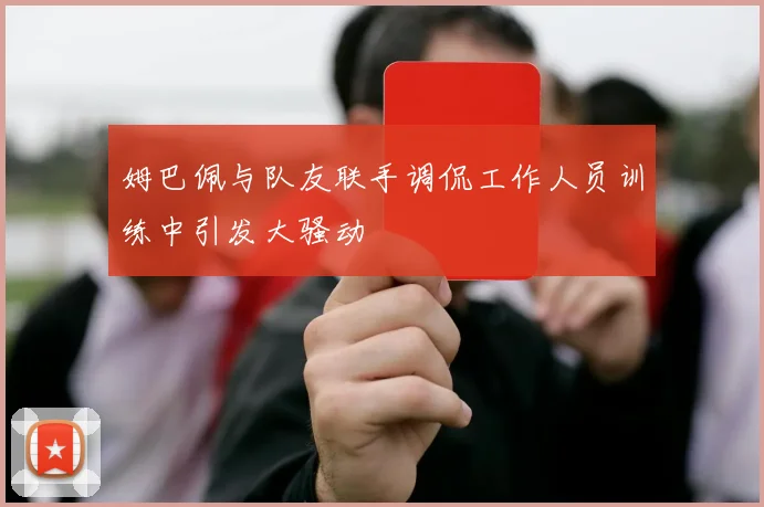 姆巴佩与队友联手调侃工作人员训练中引发大骚动