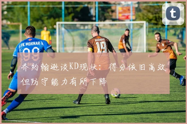乔约翰逊谈KD现状：得分依旧高效但防守能力有所下降