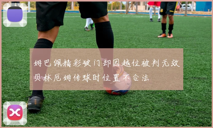 姆巴佩精彩破门却因越位被判无效贝林厄姆传球时位置不合法