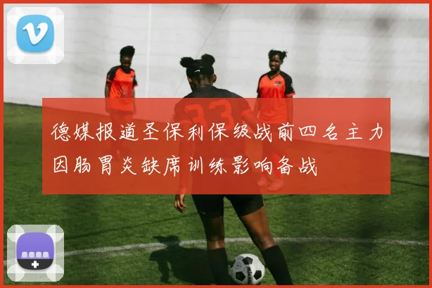 德媒报道圣保利保级战前四名主力因肠胃炎缺席训练影响备战