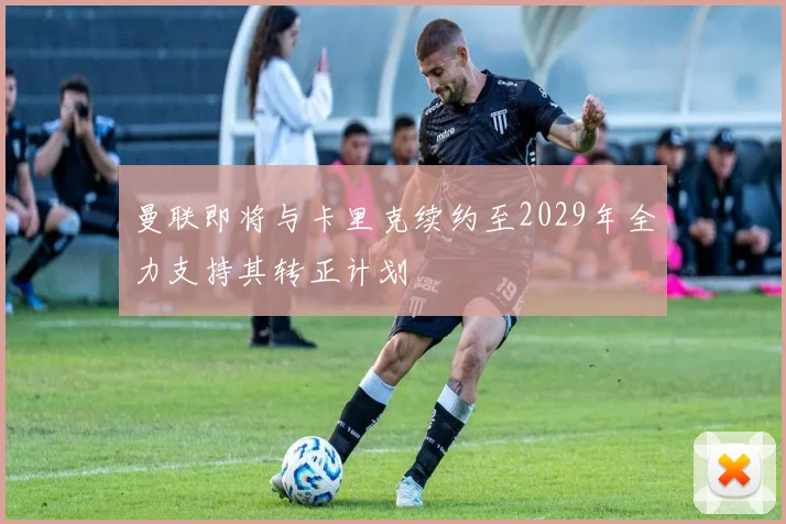 曼联即将与卡里克续约至2029年全力支持其转正计划