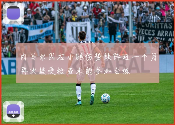 内马尔因右小腿伤势缺阵近一个月再次接受检查未能参加合练
