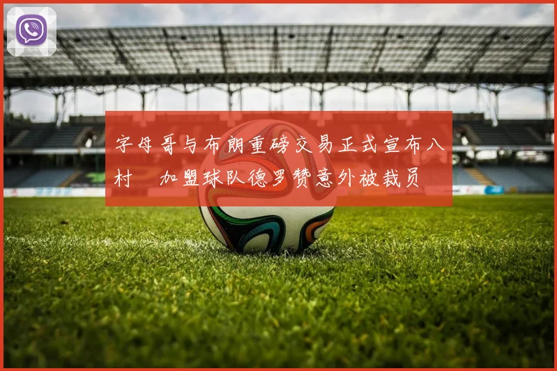 字母哥与布朗重磅交易正式宣布八村塁加盟球队德罗赞意外被裁员