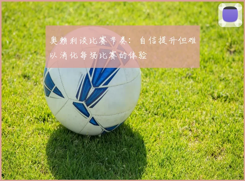 奥赖利谈比赛节奏：自信提升但难以消化每场比赛的体验