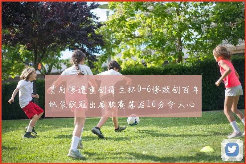 贾府惨遭重创荷兰杯0-6惨败创百年纪录欧冠出局联赛落后16分令人心痛