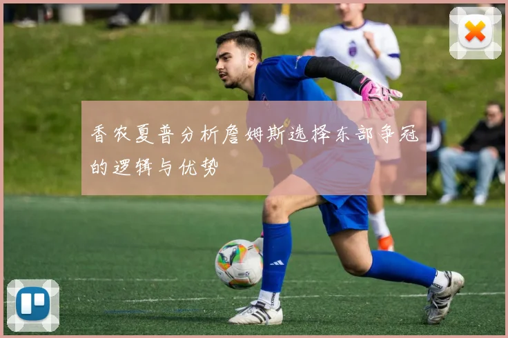 香农夏普分析詹姆斯选择东部争冠的逻辑与优势