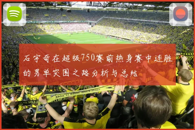 石宇奇在超级750赛前热身赛中连胜的男单突围之路分析与总结