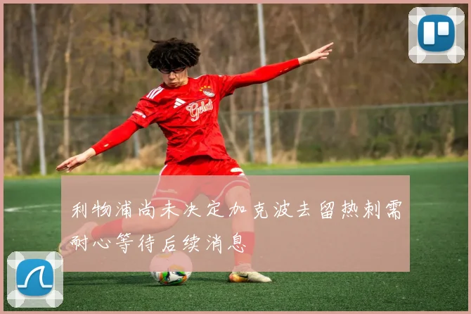 利物浦尚未决定加克波去留热刺需耐心等待后续消息