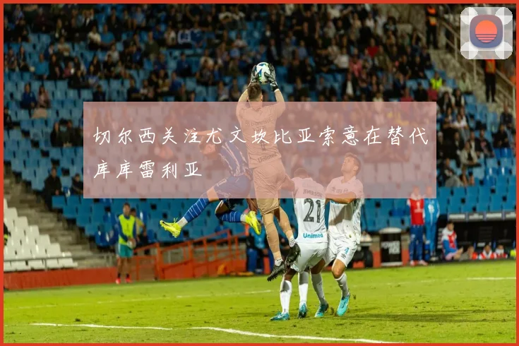 切尔西关注尤文坎比亚索意在替代库库雷利亚