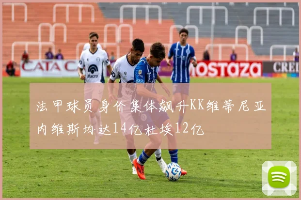 法甲球员身价集体飙升KK维蒂尼亚内维斯均达14亿杜埃12亿