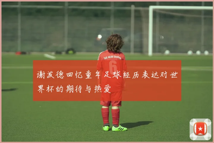 谢泼德回忆童年足球经历表达对世界杯的期待与热爱