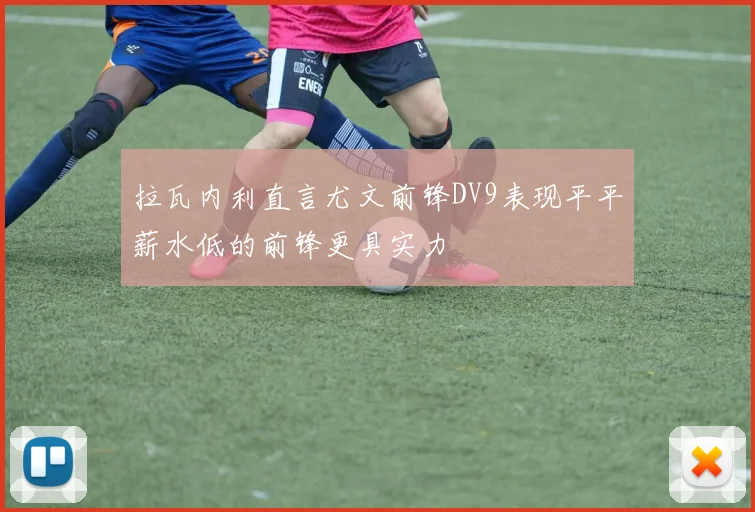 拉瓦内利直言尤文前锋DV9表现平平薪水低的前锋更具实力
