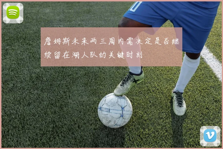 詹姆斯未来两三周内需决定是否继续留在湖人队的关键时刻