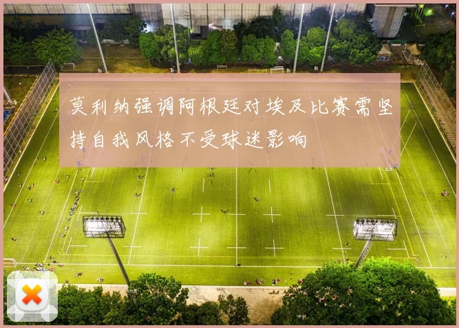 莫利纳强调阿根廷对埃及比赛需坚持自我风格不受球迷影响