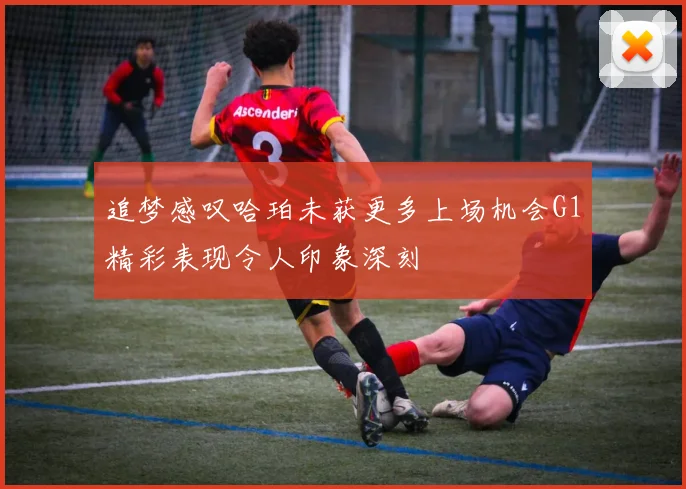 追梦感叹哈珀未获更多上场机会G1精彩表现令人印象深刻