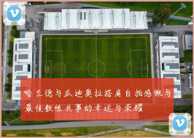 哈兰德与瓜迪奥拉搭肩自拍感慨与最佳教练共事的幸运与荣耀