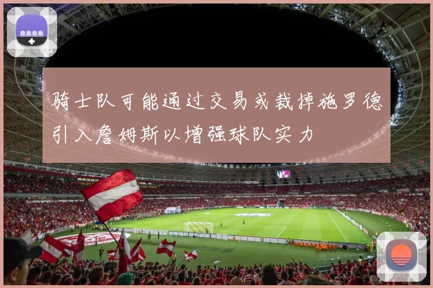 骑士队可能通过交易或裁掉施罗德引入詹姆斯以增强球队实力