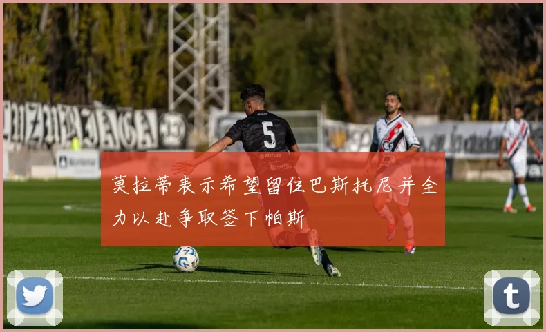 莫拉蒂表示希望留住巴斯托尼并全力以赴争取签下帕斯