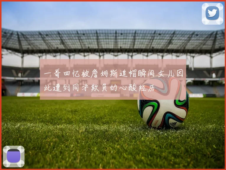 一哥回忆被詹姆斯追帽瞬间女儿因此遭到同学欺负的心酸经历
