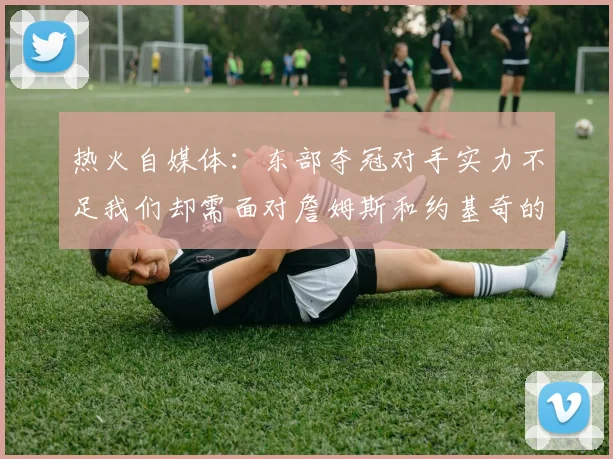 热火自媒体：东部夺冠对手实力不足我们却需面对詹姆斯和约基奇的挑战