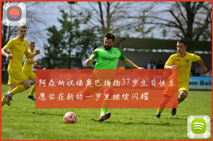 阿森纳祝福奥巴梅扬37岁生日快乐愿你在新的一岁里继续闪耀