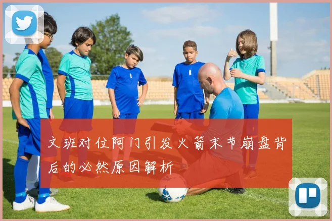 文班对位阿门引发火箭末节崩盘背后的必然原因解析