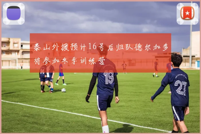 泰山外援预计16号后归队德尔加多将参加冬季训练营