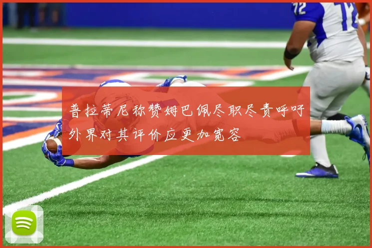 普拉蒂尼称赞姆巴佩尽职尽责呼吁外界对其评价应更加宽容