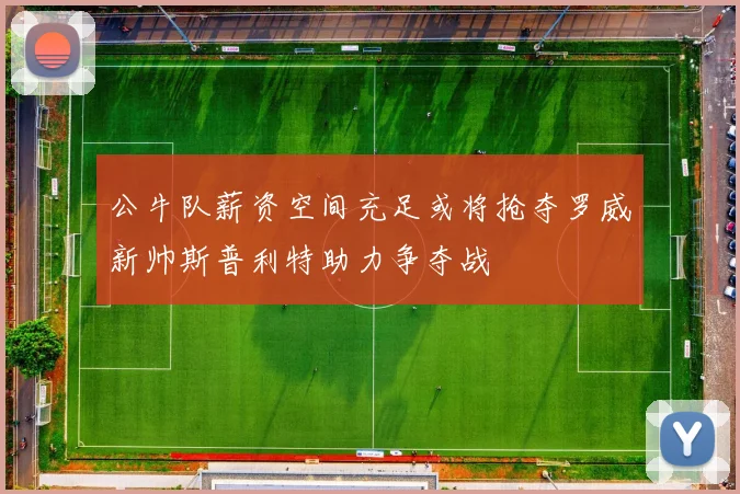 公牛队薪资空间充足或将抢夺罗威新帅斯普利特助力争夺战